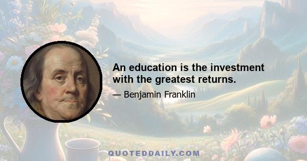 An education is the investment with the greatest returns.