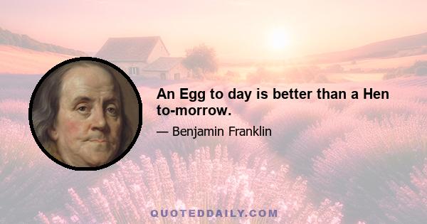 An Egg to day is better than a Hen to-morrow.