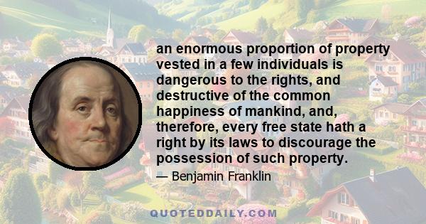 an enormous proportion of property vested in a few individuals is dangerous to the rights, and destructive of the common happiness of mankind, and, therefore, every free state hath a right by its laws to discourage the