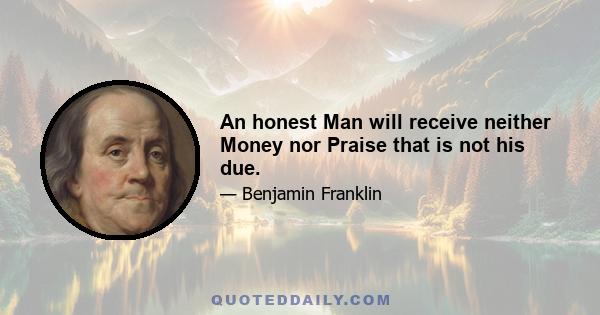 An honest Man will receive neither Money nor Praise that is not his due.