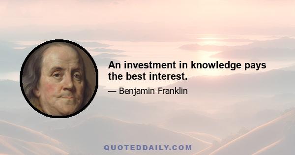 An investment in knowledge pays the best interest.