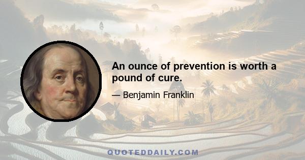 An ounce of prevention is worth a pound of cure.