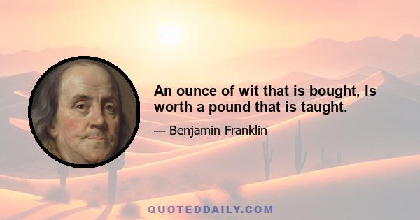 An ounce of wit that is bought, Is worth a pound that is taught.