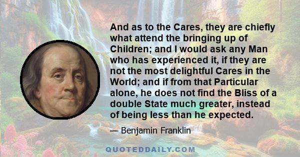 And as to the Cares, they are chiefly what attend the bringing up of Children; and I would ask any Man who has experienced it, if they are not the most delightful Cares in the World; and if from that Particular alone,