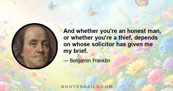 And whether you're an honest man, or whether you're a thief, depends on whose solicitor has given me my brief.