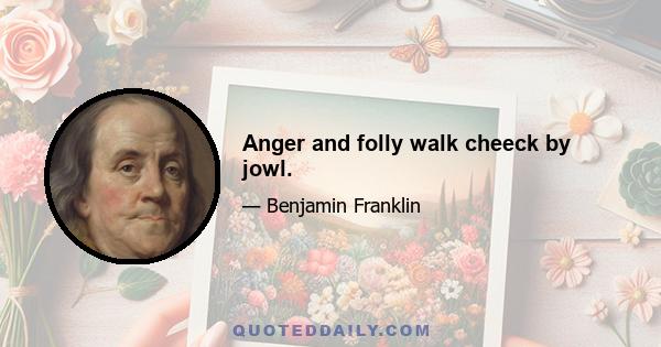 Anger and folly walk cheeck by jowl.