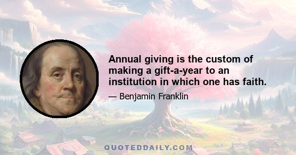 Annual giving is the custom of making a gift-a-year to an institution in which one has faith.