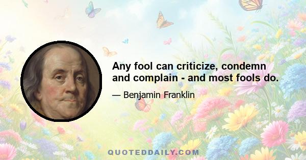 Any fool can criticize, condemn and complain - and most fools do.