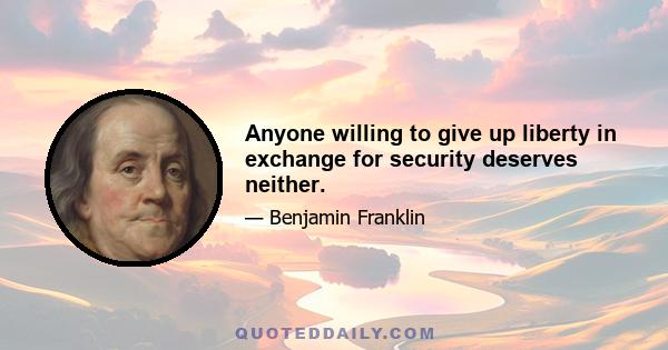 Anyone willing to give up liberty in exchange for security deserves neither.