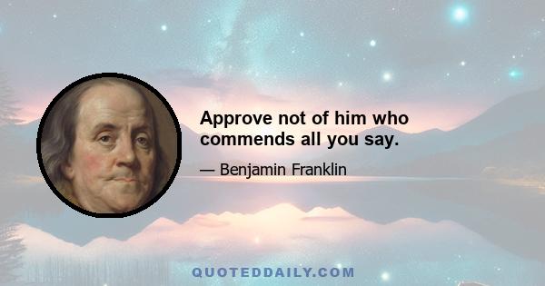 Approve not of him who commends all you say.