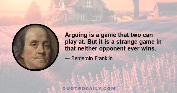 Arguing is a game that two can play at. But it is a strange game in that neither opponent ever wins.