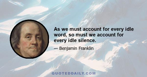 As we must account for every idle word, so must we account for every idle silence.