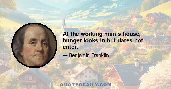 At the working man’s house, hunger looks in but dares not enter.