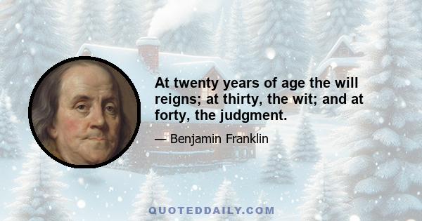 At twenty years of age the will reigns; at thirty, the wit; and at forty, the judgment.