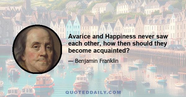 Avarice and Happiness never saw each other, how then should they become acquainted?