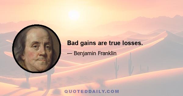 Bad gains are true losses.