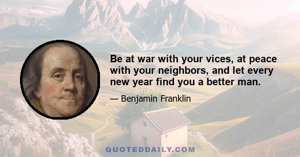 Be at war with your vices, at peace with your neighbors, and let every new year find you a better man.