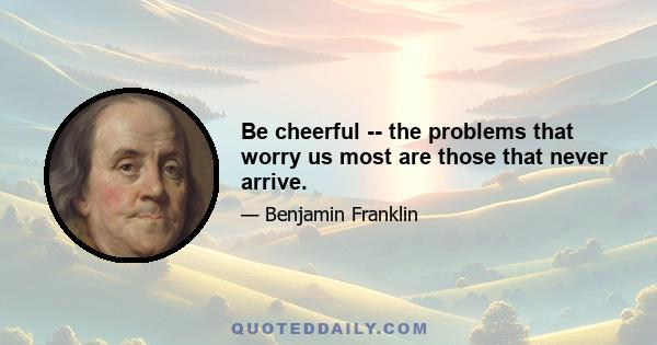 Be cheerful -- the problems that worry us most are those that never arrive.