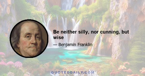 Be neither silly, nor cunning, but wise