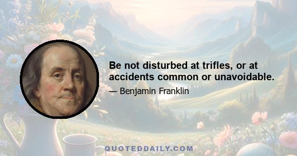 Be not disturbed at trifles, or at accidents common or unavoidable.