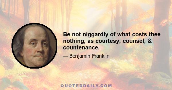 Be not niggardly of what costs thee nothing, as courtesy, counsel, & countenance.