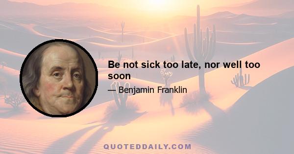 Be not sick too late, nor well too soon