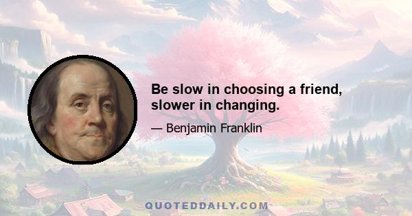 Be slow in choosing a friend, slower in changing.