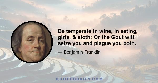 Be temperate in wine, in eating, girls, & sloth; Or the Gout will seize you and plague you both.