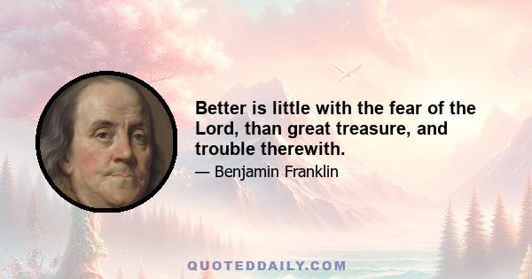 Better is little with the fear of the Lord, than great treasure, and trouble therewith.