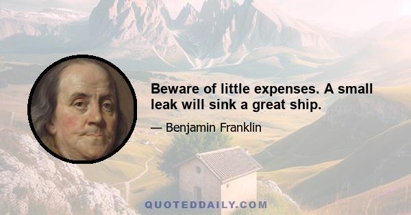 Beware of little expenses. A small leak will sink a great ship.