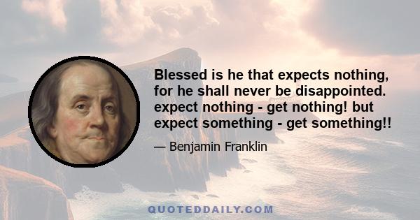 Blessed is he that expects nothing, for he shall never be disappointed. expect nothing - get nothing! but expect something - get something!!