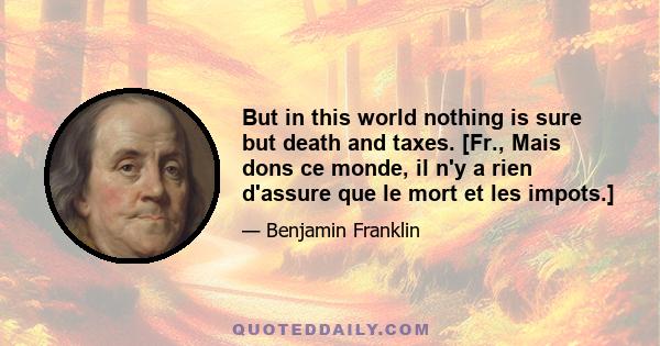 But in this world nothing is sure but death and taxes. [Fr., Mais dons ce monde, il n'y a rien d'assure que le mort et les impots.]