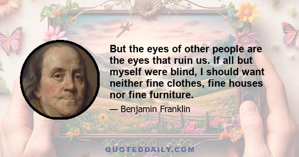 But the eyes of other people are the eyes that ruin us. If all but myself were blind, I should want neither fine clothes, fine houses nor fine furniture.