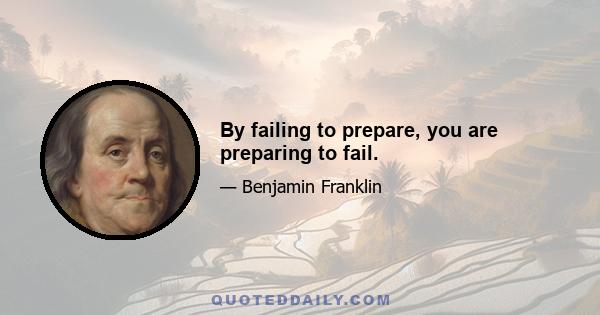 By failing to prepare, you are preparing to fail.