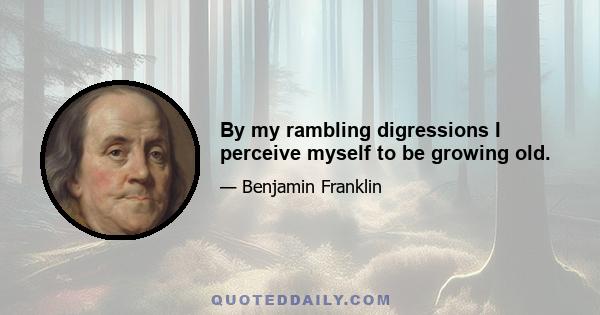 By my rambling digressions I perceive myself to be growing old.