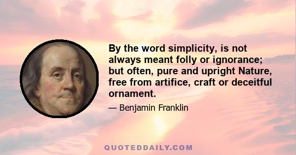 By the word simplicity, is not always meant folly or ignorance; but often, pure and upright Nature, free from artifice, craft or deceitful ornament.