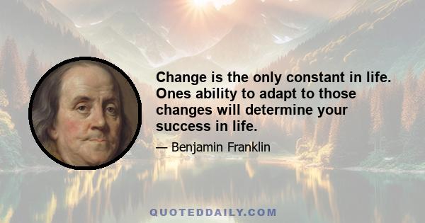 Change is the only constant in life. Ones ability to adapt to those changes will determine your success in life.