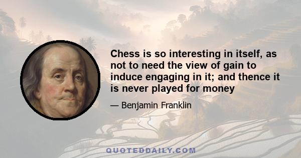 Chess is so interesting in itself, as not to need the view of gain to induce engaging in it; and thence it is never played for money