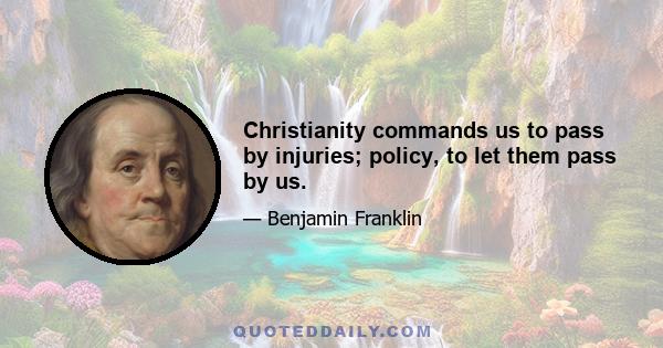 Christianity commands us to pass by injuries; policy, to let them pass by us.