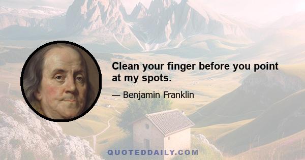 Clean your finger before you point at my spots.