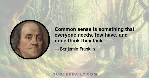 Common sense is something that everyone needs, few have, and none think they lack.