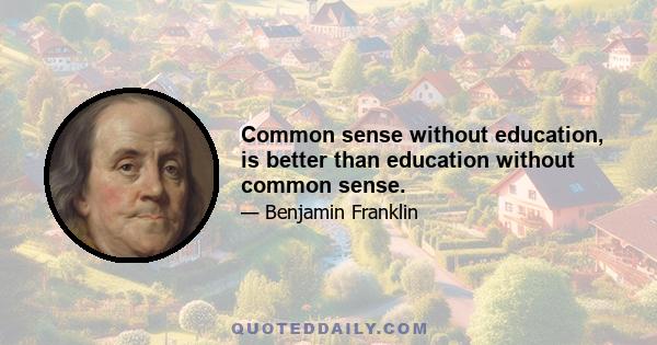 Common sense without education, is better than education without common sense.