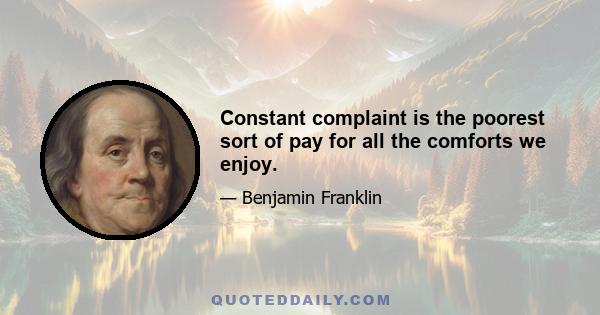 Constant complaint is the poorest sort of pay for all the comforts we enjoy.