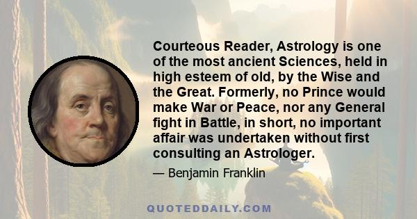 Courteous Reader, Astrology is one of the most ancient Sciences, held in high esteem of old, by the Wise and the Great. Formerly, no Prince would make War or Peace, nor any General fight in Battle, in short, no