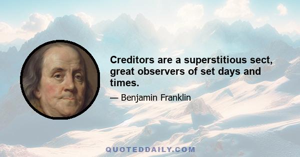 Creditors are a superstitious sect, great observers of set days and times.