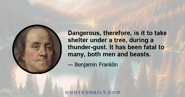 Dangerous, therefore, is it to take shelter under a tree, during a thunder-gust. It has been fatal to many, both men and beasts.