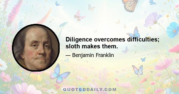 Diligence overcomes difficulties; sloth makes them.