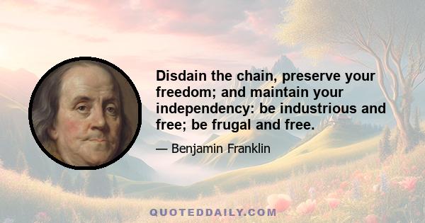 Disdain the chain, preserve your freedom; and maintain your independency: be industrious and free; be frugal and free.