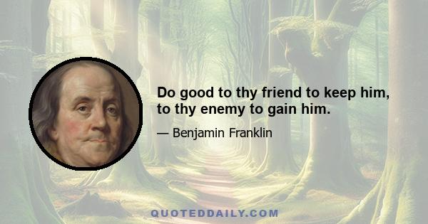 Do good to thy friend to keep him, to thy enemy to gain him.