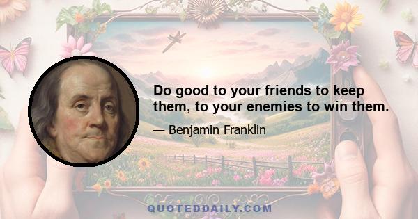 Do good to your friends to keep them, to your enemies to win them.